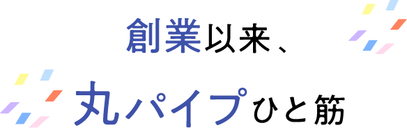 創業以来、丸パイプひと筋